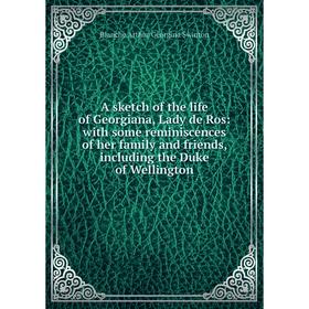 

Книга A sketch of the life of Georgiana, Lady de Ros: with some reminiscences of her family and friends, including the Duke of Wellington