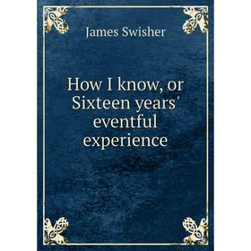 

Книга How I know, or Sixteen years' eventful experience