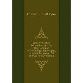 

Книга Primitive Culture: Researches Into the Development of Mythology, Philosophy, Religion, Language, Art and Customs, Volume 1