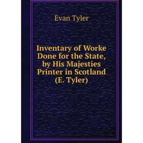 

Книга Inventary of Worke Done for the State, by His Majesties Printer in Scotland (E. Tyler)