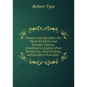 

Книга Flowers and Heraldry: Or, Floral Emblems and Heraldic Figures, Combined to Express Pure Sentiments, Kind Feelings, and Excellent Principles.