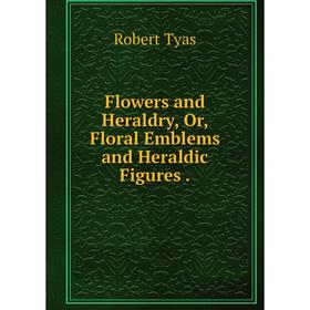 

Книга Flowers and Heraldry, Or, Floral Emblems and Heraldic Figures.