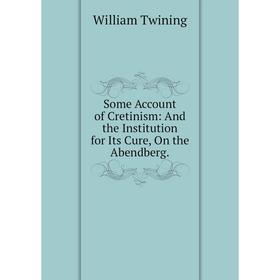 

Книга Some Account of Cretinism: And the Institution for Its Cure, On the Abendberg.
