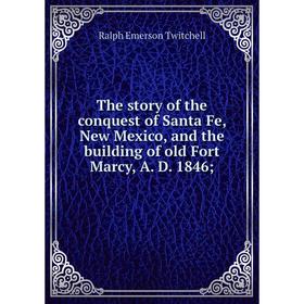 

Книга The story of the conquest of Santa Fe, New Mexico, and the building of old Fort Marcy, A. D. 1846
