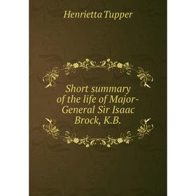 

Книга Short summary of the life of Major-General Sir Isaac Brock, K.B.