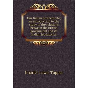 

Книга Our Indian protectorate; an Introduction to the study of the relations between the British government and its Indian feudatories