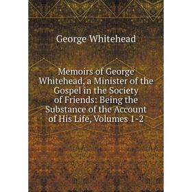

Книга Memoirs of George Whitehead, a Minister of the Gospel in the Society of Friends: Being the Substance of the Account of His Life, Volumes 1-2