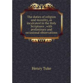 

Книга The duties of religion and morality, as inculcated in the Holy Scriptures, with preliminary and occasional observations