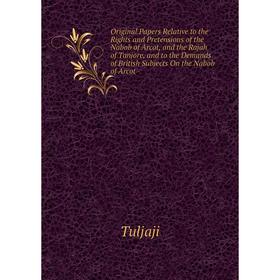 

Книга Original Papers Relative to the Rights and Pretensions of the Nabob of Arcot, and the Rajah of Tanjore, and to the Demands of British Subjects