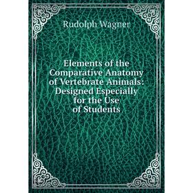 

Книга Elements of the Comparative Anatomy of Vertebrate Animals: Designed Especially for the Use of Students