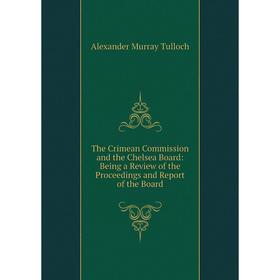 

Книга The Crimean Commission and the Chelsea Board: Being a Review of the Proceedings and Report of the Board