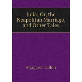 

Книга Julia; or the Neapolitan Marriage, and Other Tales