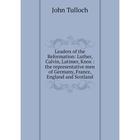 

Книга Leaders of the Reformation: Luther, Calvin, Latimer, Knox: the representative men of Germany, France, England and Scotland