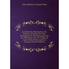 

Книга Le Guide Des Humanistes, Ou: Premiers Principes De Gout, Développés Par Des Remarques Sur Les Plus Beaux Vers De Virgile, Autres Bons Poëtes L