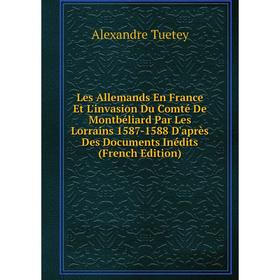 

Книга Les Allemands En France Et L'invasion Du Comté De Montbéliard Par Les Lorrains 1587-1588 D'après Des Documents Inédits