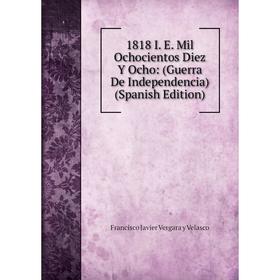 

Книга 1818 I. E. Mil Ochocientos Diez Y Ocho: (Guerra De Independencia) (Spanish Edition)