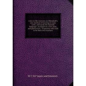 

Книга A key to the exercises in Ollendorff's new method of learning to read, write, and speak the Spanish language: arranged on a new plan, and partic