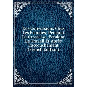 

Книга Des Convulsions Chez Les Femmes; Pendant La Grossesse, Pendant Le Travail Et Après L'accouchement (French Edition)