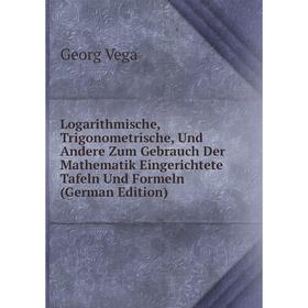 

Книга Logarithmische, Trigonometrische, Und Andere Zum Gebrauch Der Mathematik Eingerichtete Tafeln Und Formeln