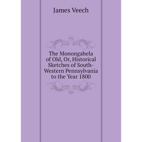 

Книга The Monongahela of Old, Or, Historical Sketches of South-Western Pennsylvania to the Year 1800