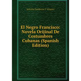 

Книга El Negro Francisco: Novela Orijinal De Costumbres Cubanas (Spanish Edition)