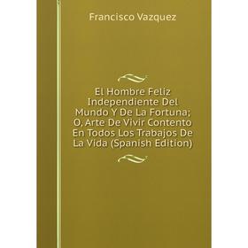 

Книга El Hombre Feliz Independiente Del Mundo Y De La Fortuna; O, Arte De Vivir Contento En Todos Los Trabajos De La Vida (Spanish Edition)