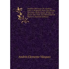 

Книга Analisis Del Juego De Ajedrez: Libro a Proposito Para Que Pueda Aprender Dicho Juego, El Que Lo Ignore Del Todo, Sin Necesidad De Maestro (Spani