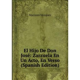 

Книга El Hijo De Don José: Zarzuela En Un Acto, En Verso (Spanish Edition)