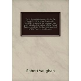 

Книга The Life and Opinions of John De Wycliffe: Illustrated Principally from His Unpublished Manuscripts; with a Preliminary View of the Papal System