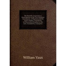 

Книга The Benefits Annexed to a Participation in the Two Christian Sacraments, of Baptism and the Lord's Supper, Considered, in 8 Sermons, Preached at