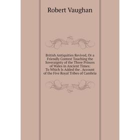 

Книга British Antiquities Revived, Or a Friendly Contest Touching the Soveraignty of the Three Princes of Wales in Ancient Times: To Which Is Added th