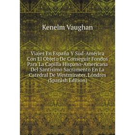 

Книга Viajes En España Y Sud-América Con El Objeto De Conseguir Fondos Para La Capilla Hispano-Americana Del Santísimo Sacramento En La Catedral De We