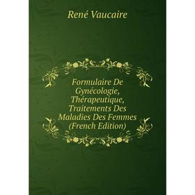

Книга Formulaire De Gynécologie, Thérapeutique, Traitements Des Maladies Des Femmes (French Edition)
