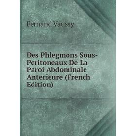 

Книга Des Phlegmons Sous-Peritoneaux De La Paroi Abdominale Anterieure (French Edition)