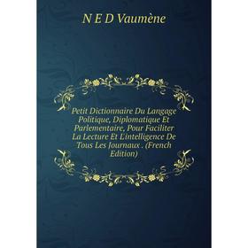 

Книга Petit Dictionnaire Du Langage Politique, Diplomatique Et Parlementaire, Pour Faciliter La Lecture Et L'intelligence De Tous Les Journaux. (Frenc