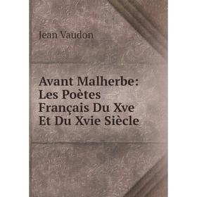 

Книга Avant Malherbe: Les Poètes Français Du Xve Et Du Xvie Siècle