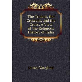 

Книга The Trident, the Crescent, and the Cross: A View of the Religious History of India