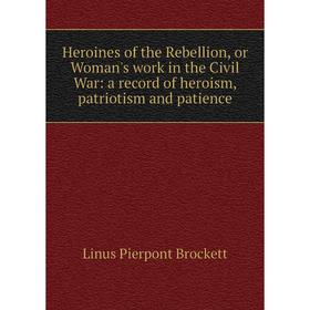 

Книга Heroines of the Rebellion, or Woman's work in the Civil War: a record of heroism, patriotism and patience