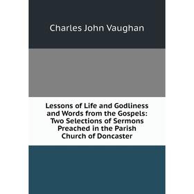 

Книга Lessons of Life and Godliness and Words from the Gospels: Two Selections of Sermons Preached in the Parish Church of Doncaster