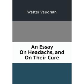 

Книга An Essay On Headachs, and On Their Cure