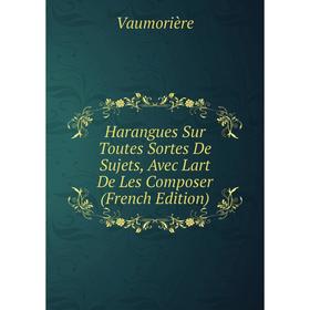 

Книга Harangues Sur Toutes Sortes De Sujets, Avec Lart De Les Composer (French Edition)