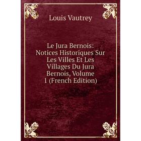 

Книга Le Jura Bernois: Notices Historiques Sur Les Villes Et Les Villages Du Jura Bernois, Volume 1