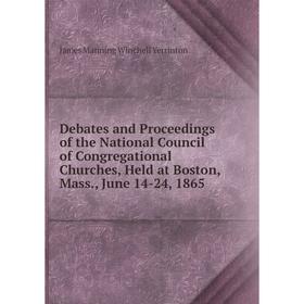 

Книга Debates and Proceedings of the National Council of Congregational Churches, Held at Boston, Mass., June 14-24, 1865