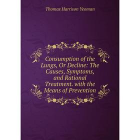 

Книга Consumption of the Lungs, Or Decline: The Causes, Symptoms, and Rational Treatment. with the Means of Prevention