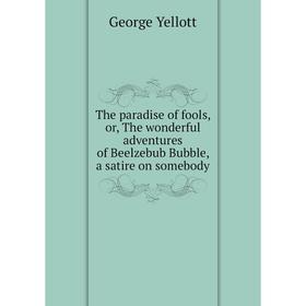 

Книга The paradise of fools, or, The wonderful adventures of Beelzebub Bubble, a satire on somebody