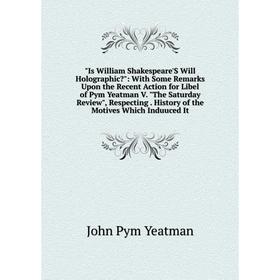 

Книга Is William Shakespeare'S Will Holographic: With Some Remarks Upon the Recent Action for Libel of Pym Yeatman V. The Saturday Review, Respecting