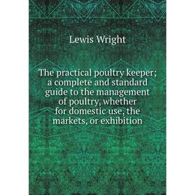 

Книга The practical poultry keeper; a complete and standard guide to the management of poultry, whether for domestic use, the markets, or exhibition