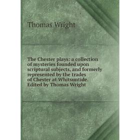

Книга The Chester plays: a collection of mysteries founded upon scriptural subjects, and formerly represented by the trades of Chester at Whitsuntide.