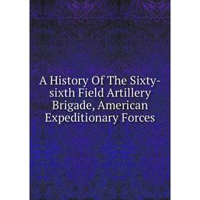 

Книга A History Of The Sixty-sixth Field Artillery Brigade, American Expeditionary Forces