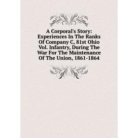 

Книга A Corporal's Story: Experiences In The Ranks Of Company C, 81st Ohio Vol. Infantry, During The War For The Maintenance Of The Union, 1861-1864